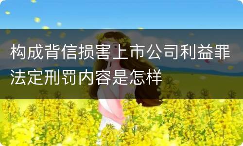 构成背信损害上市公司利益罪法定刑罚内容是怎样