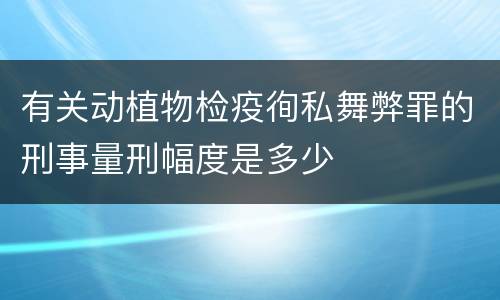 有关动植物检疫徇私舞弊罪的刑事量刑幅度是多少