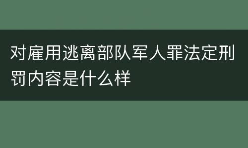 对雇用逃离部队军人罪法定刑罚内容是什么样