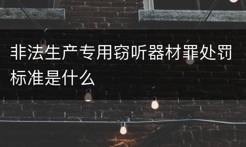 非法生产专用窃听器材罪处罚标准是什么