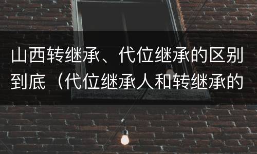 山西转继承、代位继承的区别到底（代位继承人和转继承的区别）