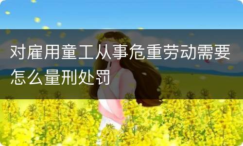 对雇用童工从事危重劳动需要怎么量刑处罚