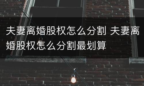 夫妻离婚股权怎么分割 夫妻离婚股权怎么分割最划算