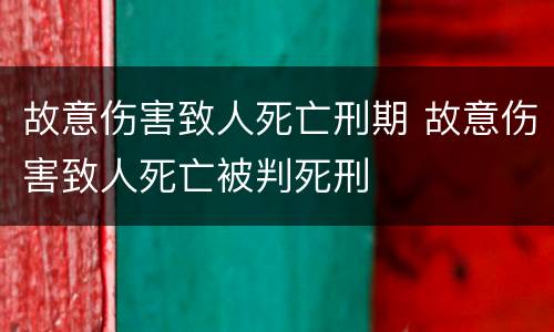 故意伤害致人死亡刑期 故意伤害致人死亡被判死刑