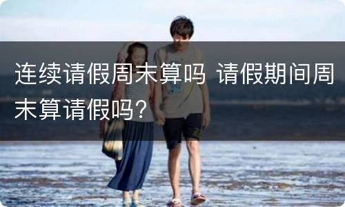 连续请假周末算吗 请假期间周末算请假吗?
