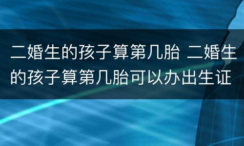 二婚生的孩子算第几胎 二婚生的孩子算第几胎可以办出生证明