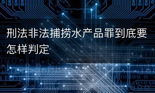 刑法非法捕捞水产品罪到底要怎样判定