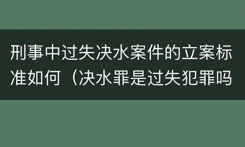 刑事中过失决水案件的立案标准如何（决水罪是过失犯罪吗）