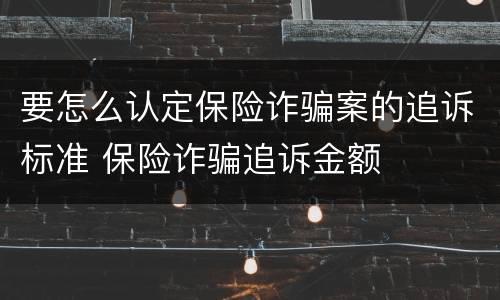 要怎么认定保险诈骗案的追诉标准 保险诈骗追诉金额