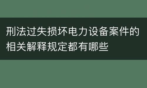 刑法过失损坏电力设备案件的相关解释规定都有哪些