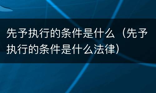 先予执行的条件是什么（先予执行的条件是什么法律）