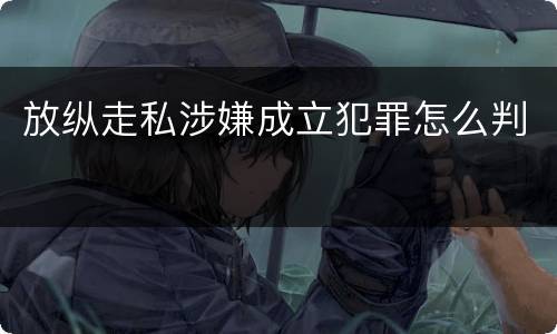 放纵走私涉嫌成立犯罪怎么判