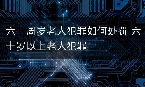 六十周岁老人犯罪如何处罚 六十岁以上老人犯罪