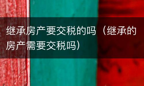 继承房产要交税的吗（继承的房产需要交税吗）