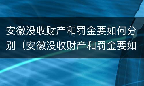 安徽没收财产和罚金要如何分别（安徽没收财产和罚金要如何分别处理）