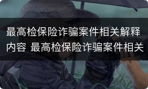 最高检保险诈骗案件相关解释内容 最高检保险诈骗案件相关解释内容是什么