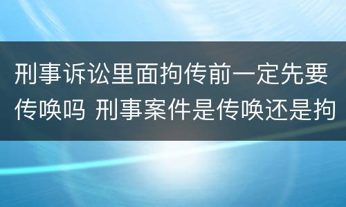 刑事诉讼里面拘传前一定先要传唤吗 刑事案件是传唤还是拘传