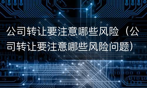 公司转让要注意哪些风险（公司转让要注意哪些风险问题）