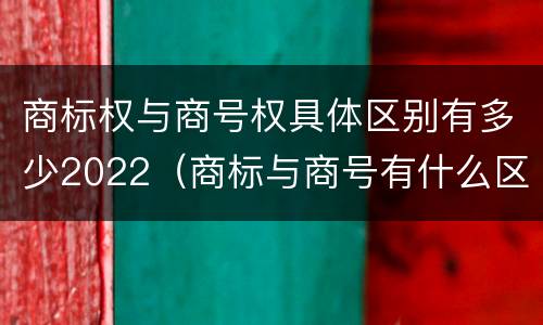 商标权与商号权具体区别有多少2022（商标与商号有什么区别）
