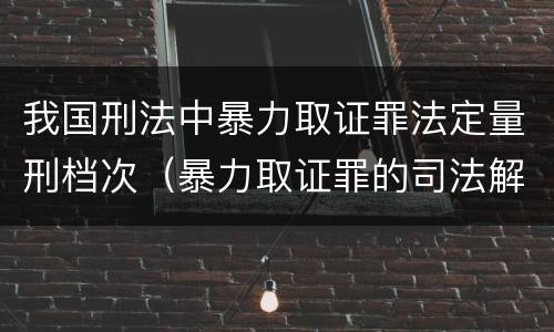 我国刑法中暴力取证罪法定量刑档次（暴力取证罪的司法解释）