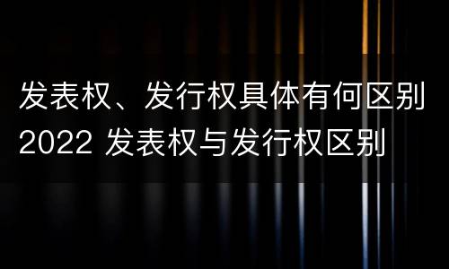 发表权、发行权具体有何区别2022 发表权与发行权区别
