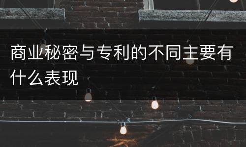 商业秘密与专利的不同主要有什么表现