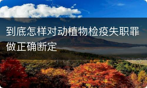 到底怎样对动植物检疫失职罪做正确断定