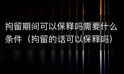 拘留期间可以保释吗需要什么条件（拘留的话可以保释吗）