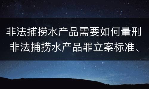 非法捕捞水产品需要如何量刑 非法捕捞水产品罪立案标准、量刑