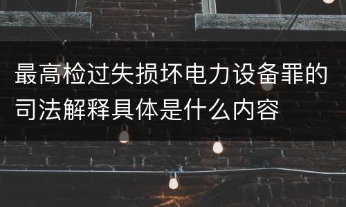 最高检过失损坏电力设备罪的司法解释具体是什么内容