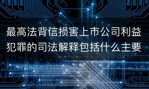 最高法背信损害上市公司利益犯罪的司法解释包括什么主要内容