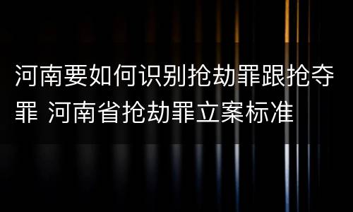 河南要如何识别抢劫罪跟抢夺罪 河南省抢劫罪立案标准