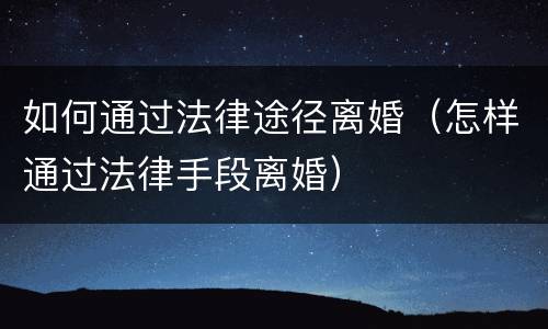 如何通过法律途径离婚（怎样通过法律手段离婚）