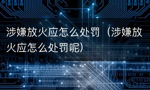 涉嫌放火应怎么处罚（涉嫌放火应怎么处罚呢）