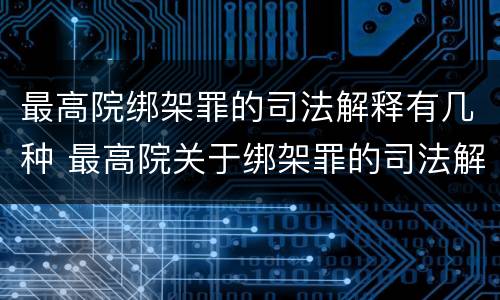 最高院绑架罪的司法解释有几种 最高院关于绑架罪的司法解释
