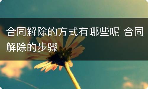 合同解除的方式有哪些呢 合同解除的步骤
