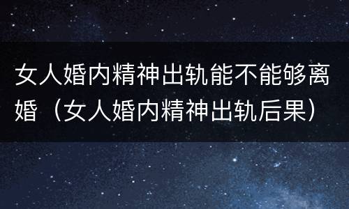 女人婚内精神出轨能不能够离婚（女人婚内精神出轨后果）