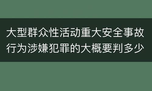 大型群众性活动重大安全事故行为涉嫌犯罪的大概要判多少年