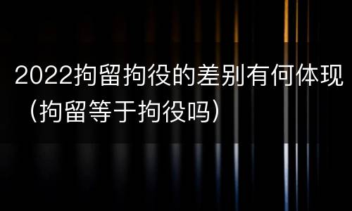 2022拘留拘役的差别有何体现（拘留等于拘役吗）