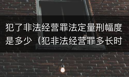 犯了非法经营罪法定量刑幅度是多少（犯非法经营罪多长时间处理）