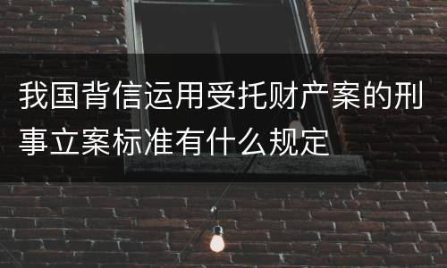 我国背信运用受托财产案的刑事立案标准有什么规定