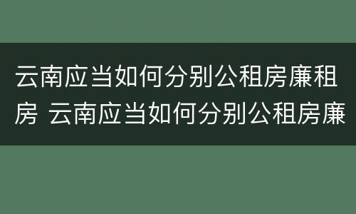 云南应当如何分别公租房廉租房 云南应当如何分别公租房廉租房和商品房