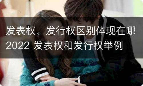 发表权、发行权区别体现在哪2022 发表权和发行权举例