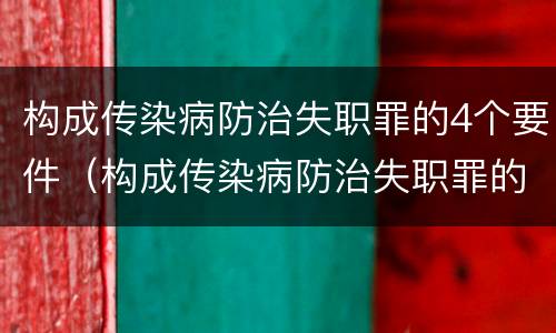 构成传染病防治失职罪的4个要件（构成传染病防治失职罪的4个要件包括）