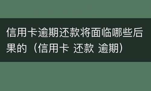信用卡逾期还款将面临哪些后果的（信用卡 还款 逾期）