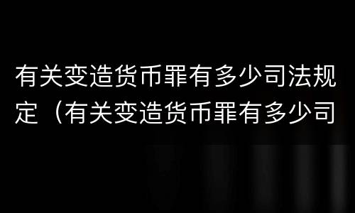 有关变造货币罪有多少司法规定（有关变造货币罪有多少司法规定的）