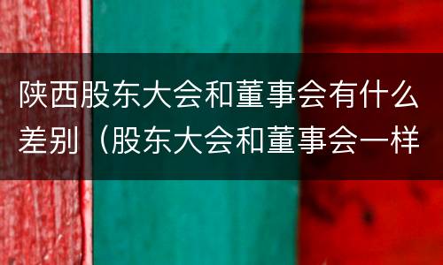 陕西股东大会和董事会有什么差别（股东大会和董事会一样吗）