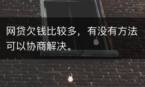 网贷欠钱比较多，有没有方法可以协商解决。