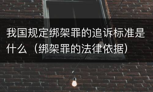 我国规定绑架罪的追诉标准是什么（绑架罪的法律依据）