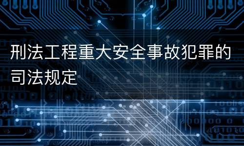 刑法工程重大安全事故犯罪的司法规定